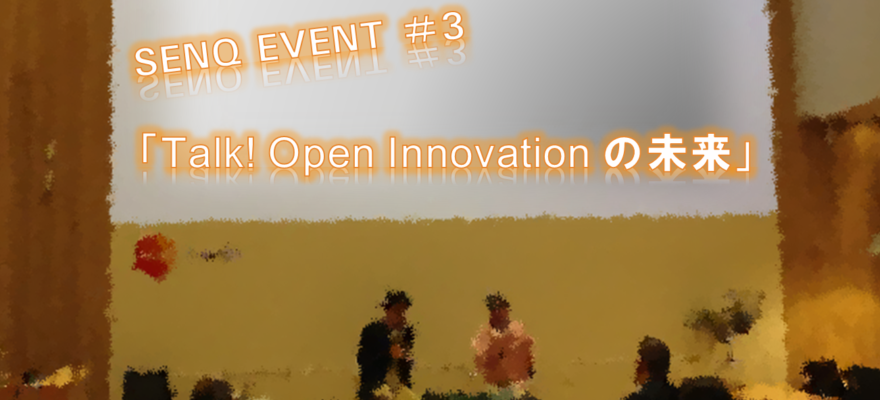 ＜終了＞【告知】SENQ EVENT ＃3「Talk! Open Innovation の未来」　＜事例を通して知る大企業と先端ベンチャーの協業のポイント＞